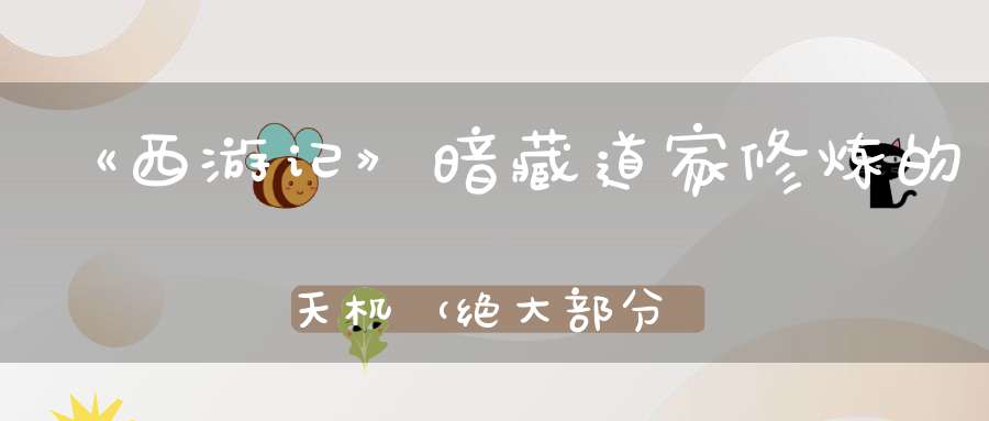 《西游记》暗藏道家修炼的天机（绝大部分人不知道）
