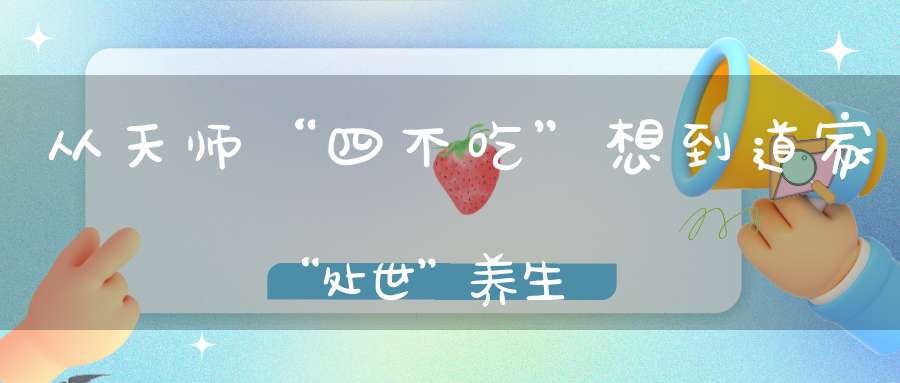 从天师“四不吃”想到道家“处世”养生