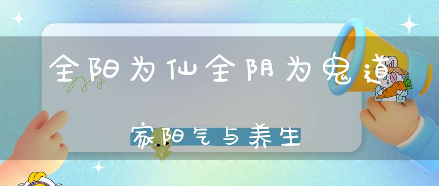 全阳为仙全阴为鬼道家阳气与养生