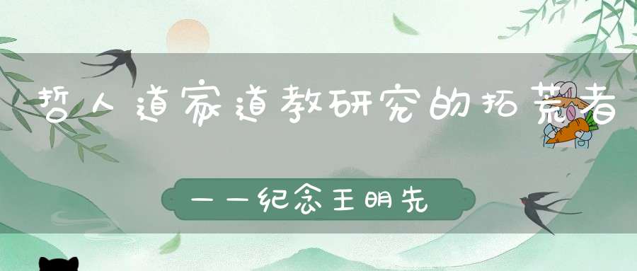哲人道家道教研究的拓荒者——纪念王明先生诞辰110周年
