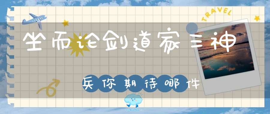 坐而论剑道家三神兵你期待哪件