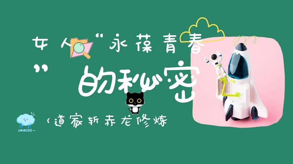 女人“永葆青春”的秘密（道家斩赤龙修炼秘诀）