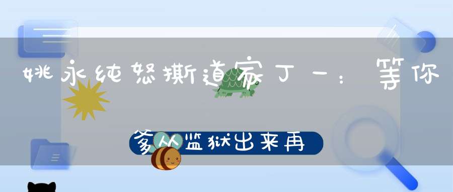 姚永纯怒撕道家丁一：等你爹从监狱出来再说我！二子爷奉劝二驴别发誓：没有可信度！
