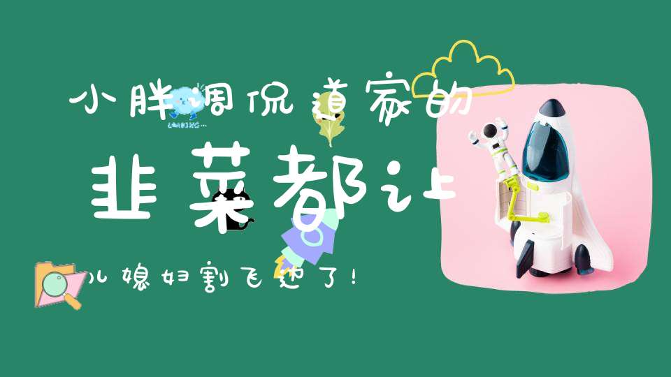 小胖调侃道家的韭菜都让儿媳妇割飞边了！刘二狗前妻自曝择偶标准！
