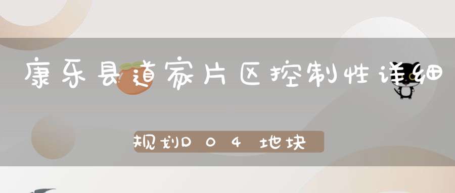 康乐县道家片区控制性详细规划D04地块局部用地置换调整公示
