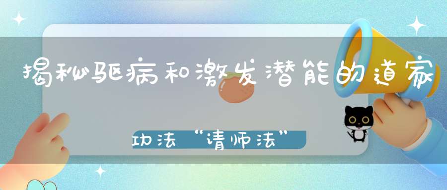 揭秘驱病和激发潜能的道家功法“请师法”这样修行很简单！