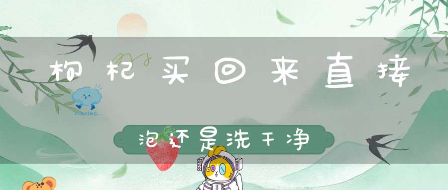 枸杞买回来直接泡还是洗干净