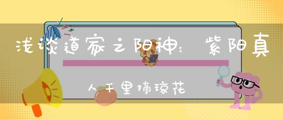 浅谈道家之阳神：紫阳真人千里摘琼花
