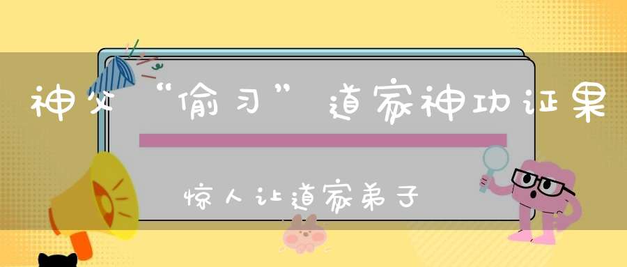 神父“偷习”道家神功证果惊人让道家弟子汗颜！