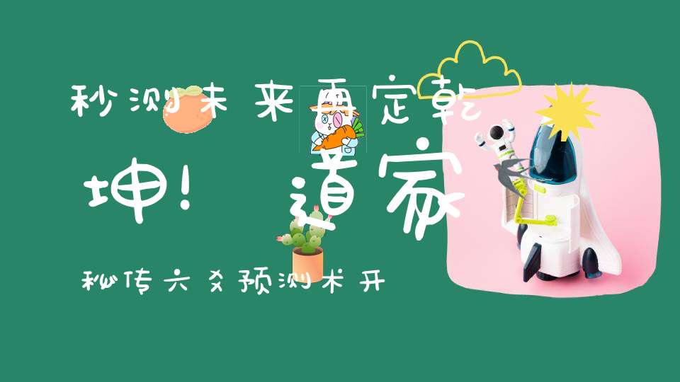 秒测未来再定乾坤！道家秘传六爻预测术开山传法！