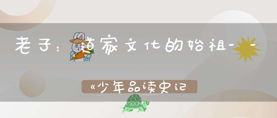 老子：道家文化的始祖--《少年品读史记》