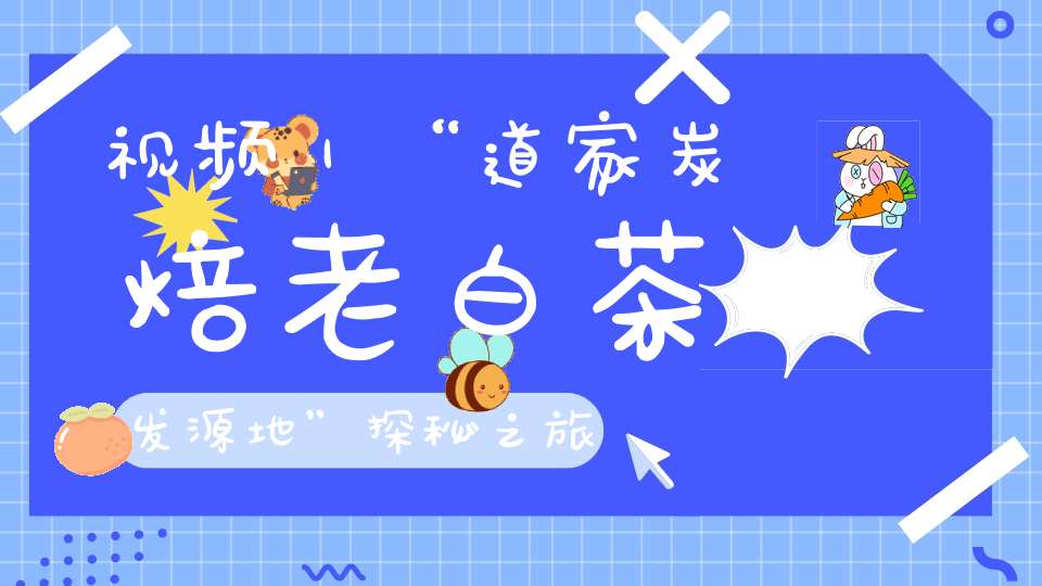 视频｜“道家炭焙老白茶发源地”探秘之旅！