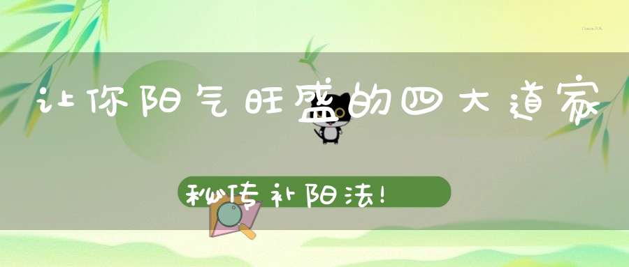 让你阳气旺盛的四大道家秘传补阳法！