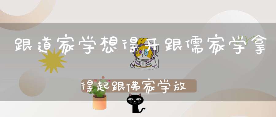 跟道家学想得开跟儒家学拿得起跟佛家学放得下！