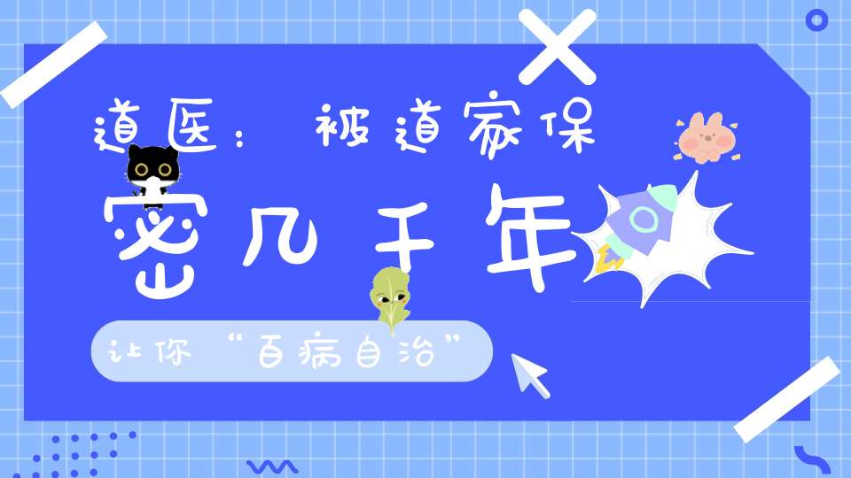 道医：被道家保密几千年让你“百病自治”的根本大法！适用于每个人！