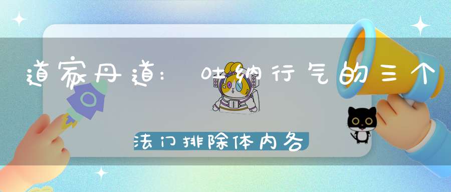 道家丹道:吐纳行气的三个法门排除体内各大经络脏器内部污浊!