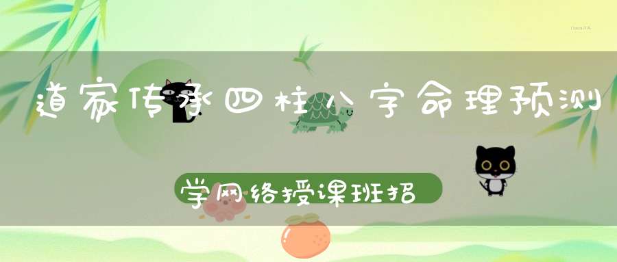 道家传承四柱八字命理预测学网络授课班招生启告！
