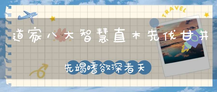 道家八大智慧直木先伐甘井先竭嗜欲深者天机浅！