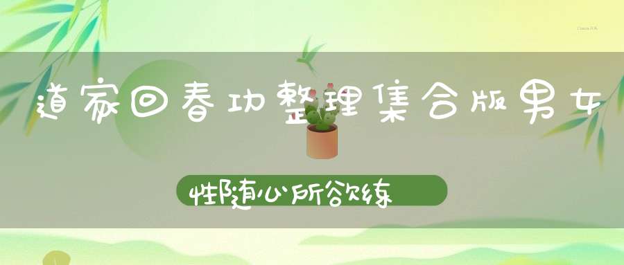 道家回春功整理集合版男女性随心所欲练