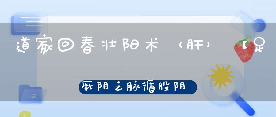 道家回春壮阳术（肝）【足厥阴之脉循股阴入毛中过阴器】