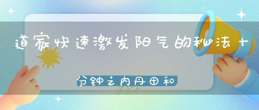 道家快速激发阳气的秘法十分钟之内丹田和命门就开始发热!