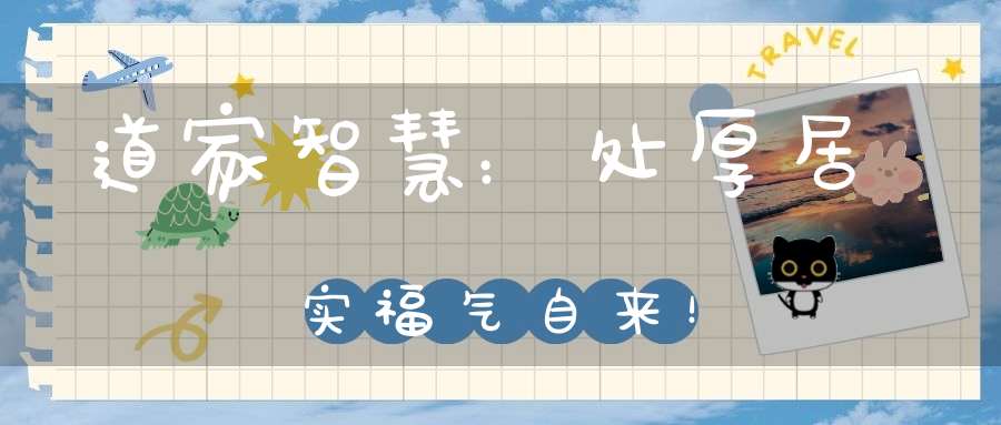 道家智慧：处厚居实福气自来！