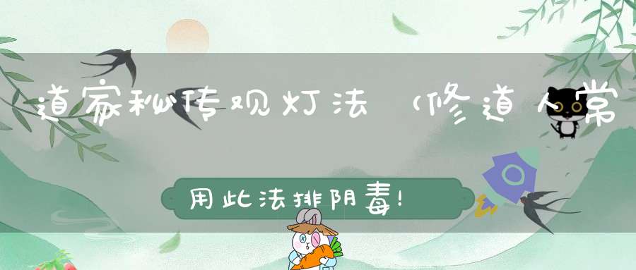 道家秘传观灯法（修道人常用此法排阴毒！）