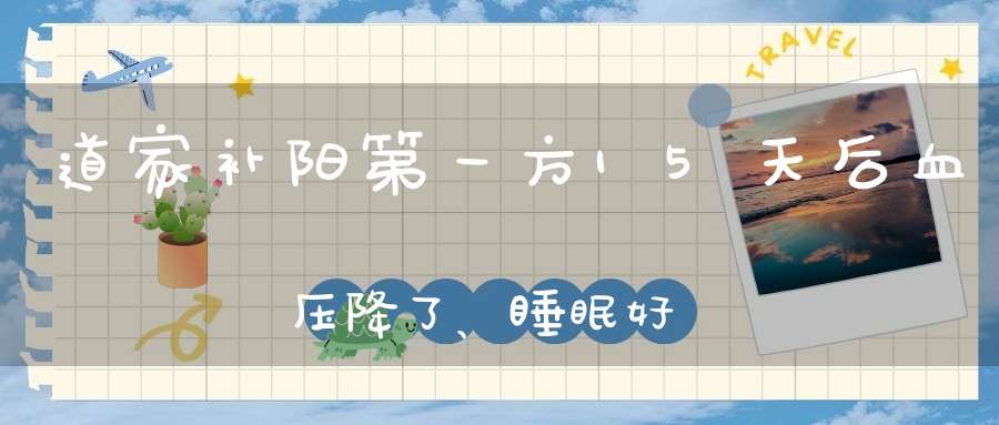 道家补阳第一方15天后血压降了、睡眠好了大肚子没了！