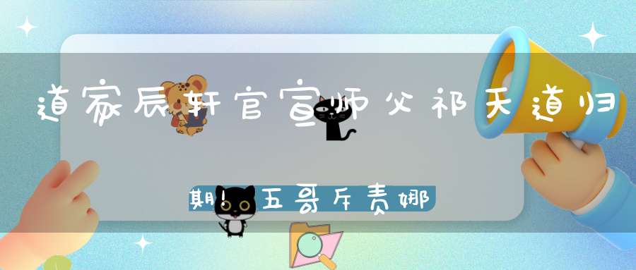 道家辰轩官宣师父祁天道归期！五哥斥责娜美不知感恩：没有仙洋就没你今天！