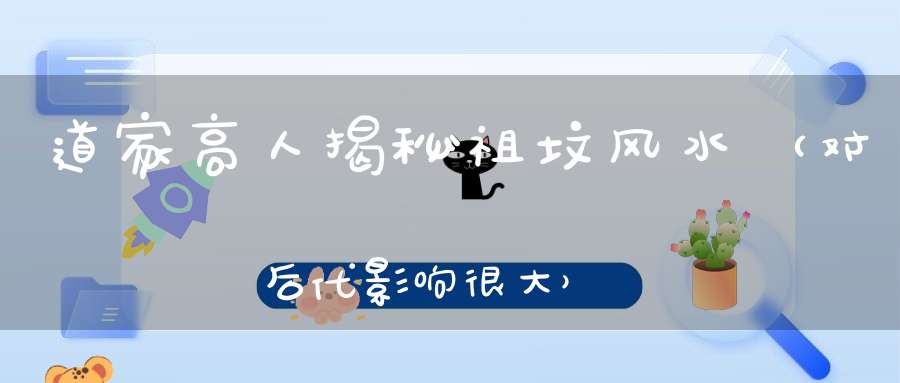 道家高人揭秘祖坟风水（对后代影响很大）