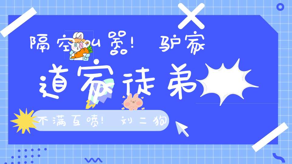 隔空叫嚣!驴家道家徒弟不满互喷!刘二狗前妻自曝择偶标准!