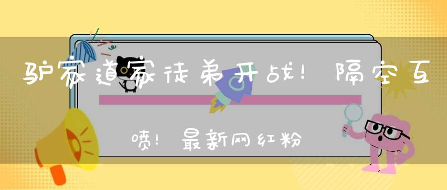 驴家道家徒弟开战！隔空互喷！最新网红粉丝成长排行！