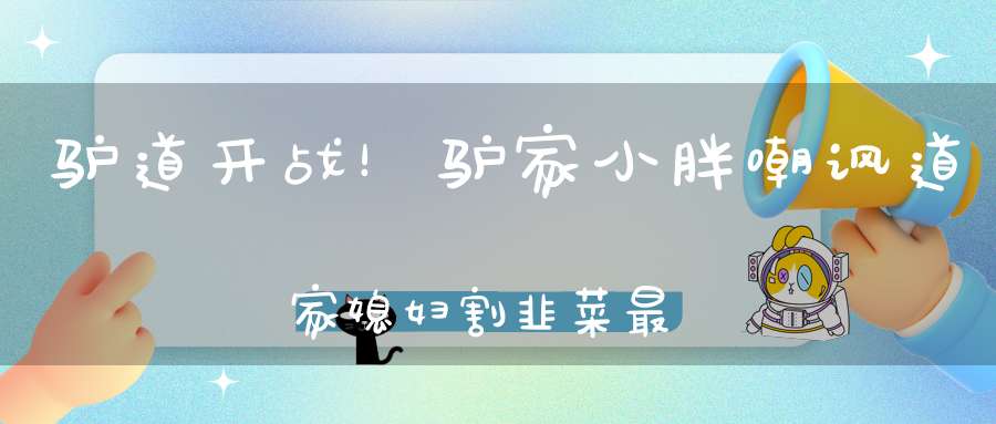 驴道开战！驴家小胖嘲讽道家媳妇割韭菜最狠！丁一怒斥驴家班挑拨离间！