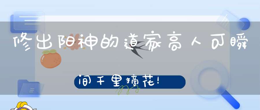 修出阳神的道家高人可瞬间千里摘花！