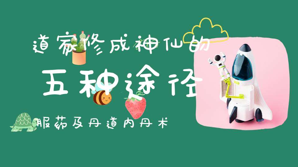 道家修成神仙的五种途径服药及丹道内丹术等