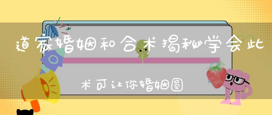 道家婚姻和合术揭秘学会此术可让你婚姻圆满！