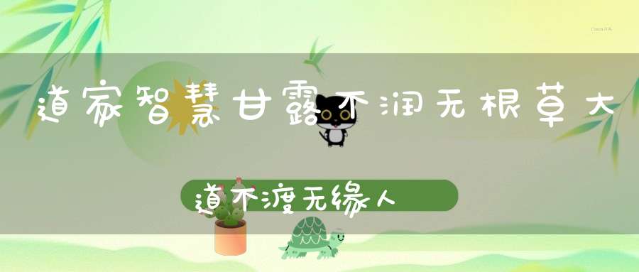 道家智慧甘露不润无根草大道不渡无缘人